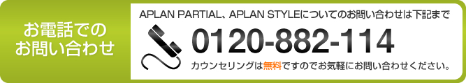 アプランパーシャル・アプランスタイルについてのお問い合わせは下記まで 0120-882-114 カウンセリングは無料ですのでお気軽にお問い合わせください。